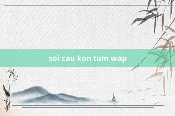 soi cau kon tum wap