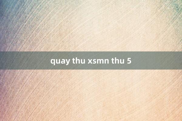 quay thu xsmn thu 5