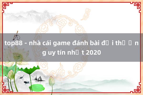 top88 - nhà cái game đánh bài đổi thưởng uy tín nhất 2020