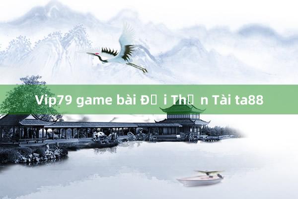 Vip79 game bài Đại Thần Tài ta88