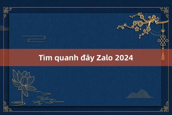 Tìm quanh đây Zalo 2024