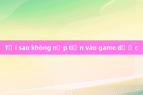 Tại sao không nạp tiền vào game được