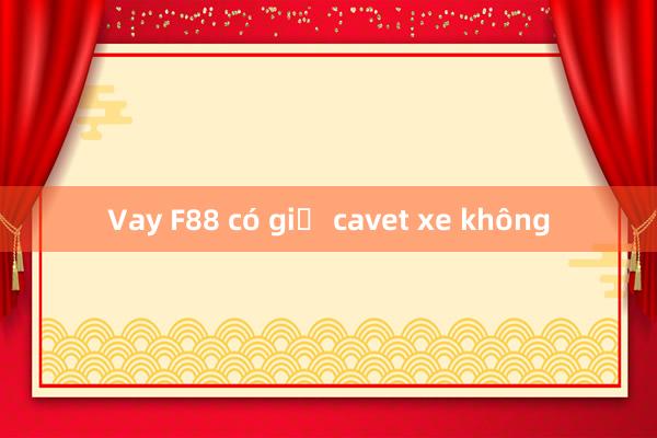 Vay F88 có giữ cavet xe không