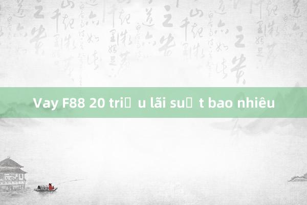 Vay F88 20 triệu lãi suất bao nhiêu