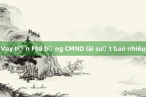 Vay tiền F88 bằng CMND lãi suất bao nhiêu