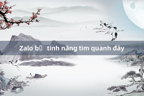 Zalo bỏ tính năng tìm quanh đây