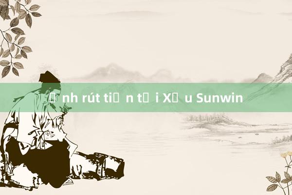 Ảnh rút tiền tại Xỉu Sunwin