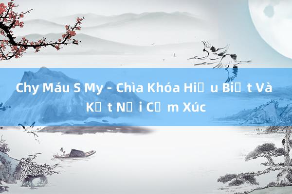 Chy Máu S My - Chìa Khóa Hiểu Biết Và Kết Nối Cảm Xúc