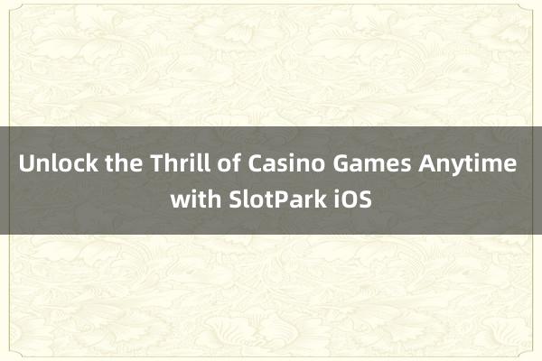 Unlock the Thrill of Casino Games Anytime with SlotPark iOS