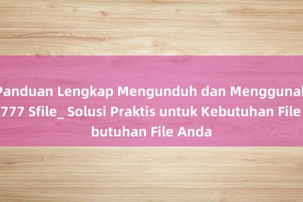 Panduan Lengkap Mengunduh dan Menggunakan PT777 Sfile_ Solusi Praktis untuk Kebutuhan File Anda