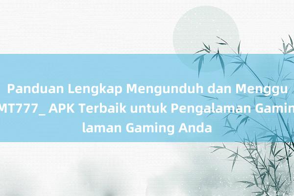 Panduan Lengkap Mengunduh dan Menggunakan MT777_ APK Terbaik untuk Pengalaman Gaming Anda