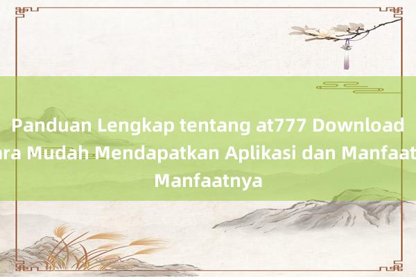 Panduan Lengkap tentang at777 Download_ Cara Mudah Mendapatkan Aplikasi dan Manfaatnya