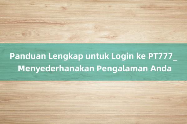 Panduan Lengkap untuk Login ke PT777_ Menyederhanakan Pengalaman Anda