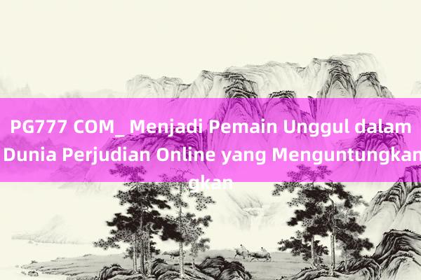 PG777 COM_ Menjadi Pemain Unggul dalam Dunia Perjudian Online yang Menguntungkan