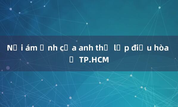 Nỗi ám ảnh của anh thợ lắp điều hòa ở TP.HCM