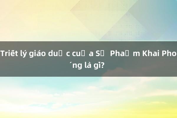 Triết lý giáo dục của Sư Phạm Khai Phóng là gì?