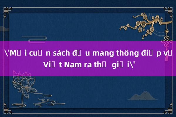 'Mỗi cuốn sách đều mang thông điệp về Việt Nam ra thế giới'