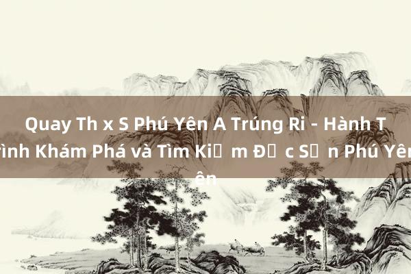 Quay Th x S Phú Yên A Trúng Ri - Hành Trình Khám Phá và Tìm Kiếm Đặc Sản Phú Yên