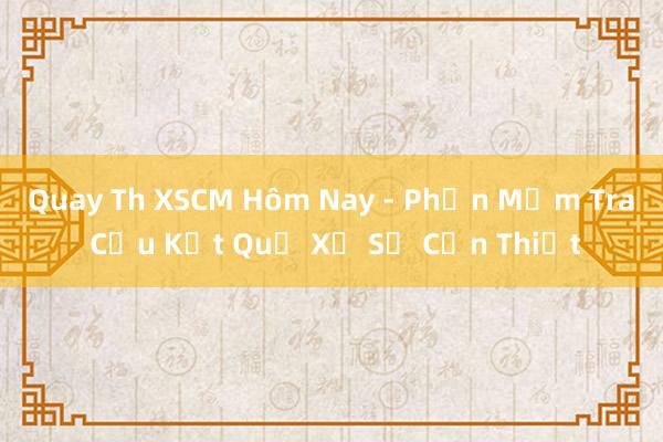 Quay Th XSCM Hôm Nay - Phần Mềm Tra Cứu Kết Quả Xổ Số Cần Thiết