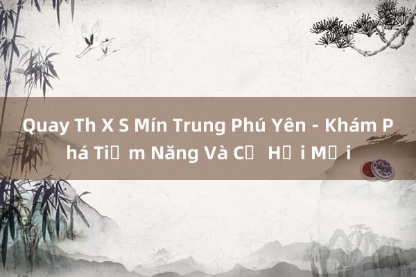 Quay Th X S Mín Trung Phú Yên - Khám Phá Tiềm Năng Và Cơ Hội Mới