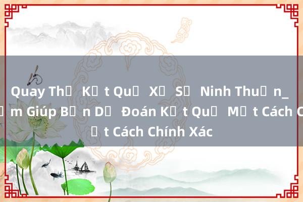 Quay Thử Kết Quả Xổ Số Ninh Thuận_ Phần Mềm Giúp Bạn Dự Đoán Kết Quả Một Cách Chính Xác