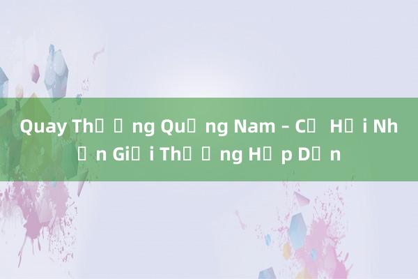 Quay Thưởng Quảng Nam – Cơ Hội Nhận Giải Thưởng Hấp Dẫn