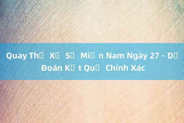 Quay Thử Xổ Số Miền Nam Ngày 27 - Dự Đoán Kết Quả Chính Xác