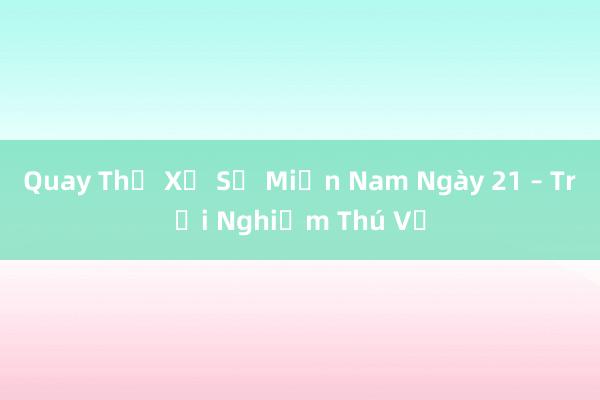 Quay Thử Xổ Số Miền Nam Ngày 21 – Trải Nghiệm Thú Vị