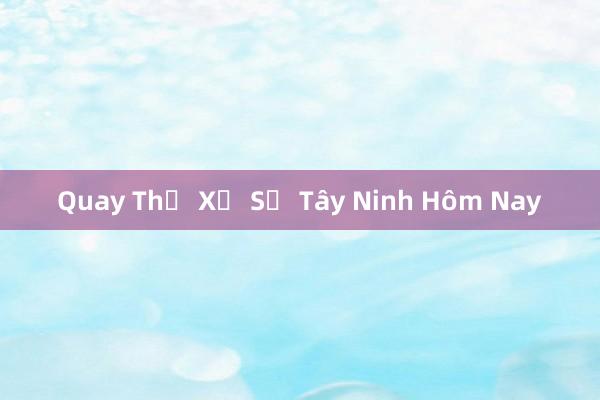 Quay Thử Xổ Số Tây Ninh Hôm Nay