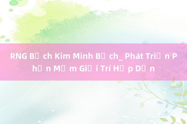 RNG Bạch Kim Minh Bạch_ Phát Triển Phần Mềm Giải Trí Hấp Dẫn