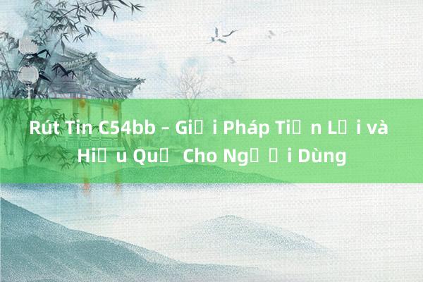 Rút Tin C54bb – Giải Pháp Tiện Lợi và Hiệu Quả Cho Người Dùng