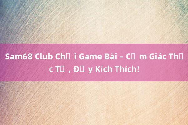 Sam68 Club Chơi Game Bài – Cảm Giác Thực Tế， Đầy Kích Thích!