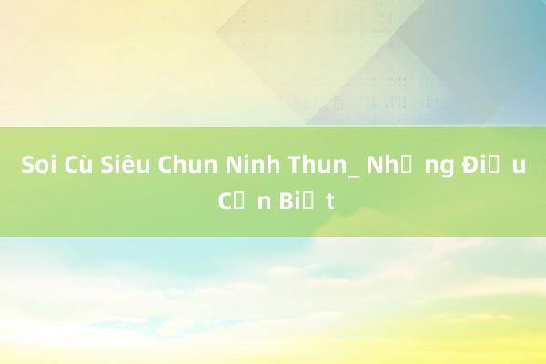 Soi Cù Siêu Chun Ninh Thun_ Những Điều Cần Biết