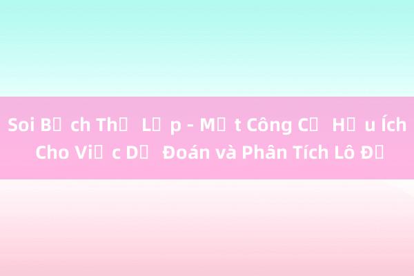 Soi Bạch Thể Lập - Một Công Cụ Hữu Ích Cho Việc Dự Đoán và Phân Tích Lô Đề