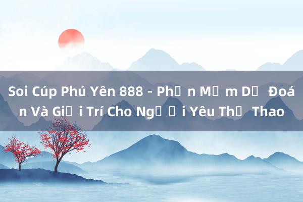 Soi Cúp Phú Yên 888 - Phần Mềm Dự Đoán Và Giải Trí Cho Người Yêu Thể Thao