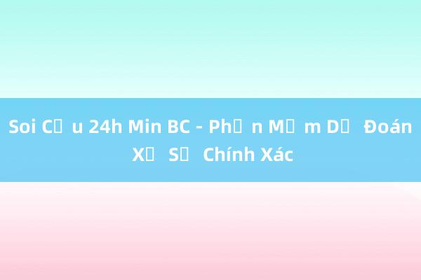 Soi Cầu 24h Min BC - Phần Mềm Dự Đoán Xổ Số Chính Xác