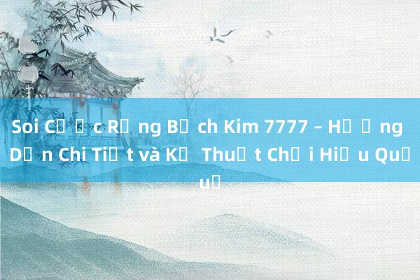 Soi Cược Rồng Bạch Kim 7777 – Hướng Dẫn Chi Tiết và Kỹ Thuật Chơi Hiệu Quả