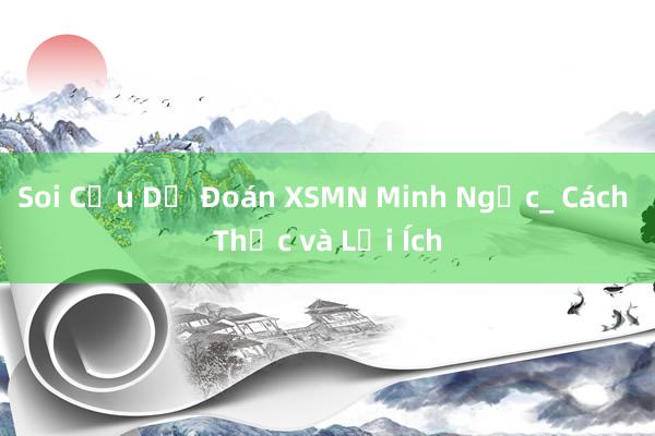 Soi Cầu Dự Đoán XSMN Minh Ngọc_ Cách Thức và Lợi Ích