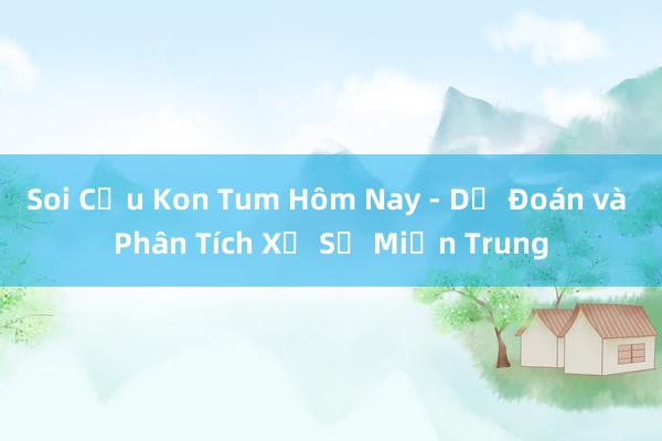 Soi Cầu Kon Tum Hôm Nay - Dự Đoán và Phân Tích Xổ Số Miền Trung