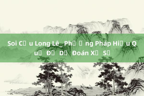 Soi Cầu Long Lê_ Phương Pháp Hiệu Quả Để Dự Đoán Xổ Số