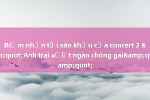 Điểm nhấn tại sân khấu của concert 2 &quot;Anh trai vượt ngàn chông gai&quot;