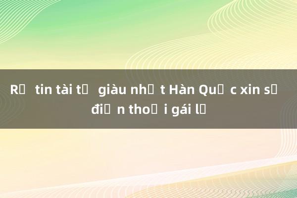 Rộ tin tài tử giàu nhất Hàn Quốc xin số điện thoại gái lạ