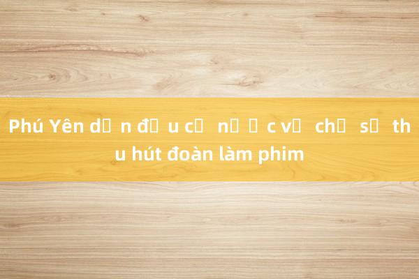 Phú Yên dẫn đầu cả nước về chỉ số thu hút đoàn làm phim