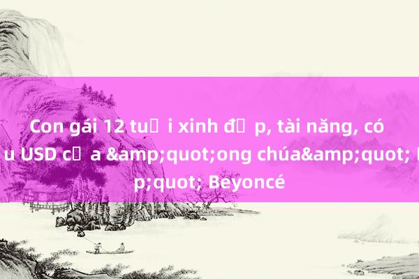 Con gái 12 tuổi xinh đẹp， tài năng， có 800 triệu USD của &quot;ong chúa&quot; Beyoncé