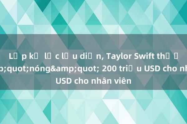 Lập kỷ lục lưu diễn， Taylor Swift thưởng &quot;nóng&quot; 200 triệu USD cho nhân viên