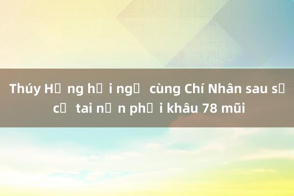 Thúy Hằng hội ngộ cùng Chí Nhân sau sự cố tai nạn phải khâu 78 mũi