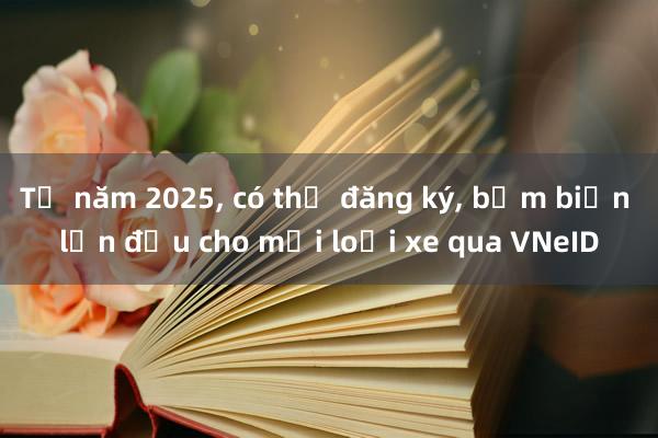 Từ năm 2025, có thể đăng ký, bấm biển lần đầu cho mọi loại xe qua VNeID