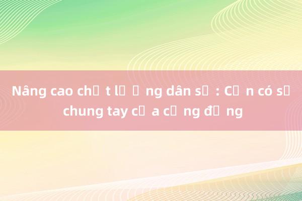 Nâng cao chất lượng dân số: Cần có sự chung tay của cộng đồng