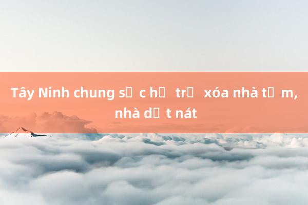 Tây Ninh chung sức hỗ trợ xóa nhà tạm， nhà dột nát