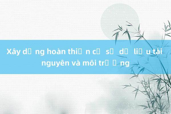 Xây dựng hoàn thiện cơ sở dữ liệu tài nguyên và môi trường